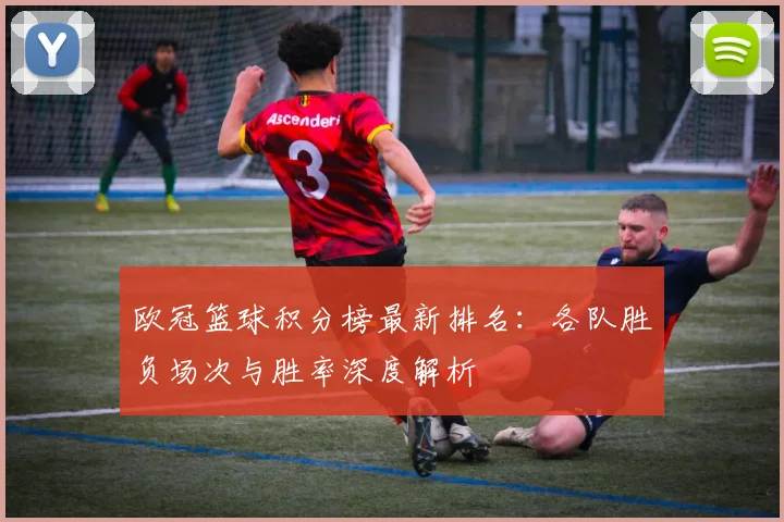 欧冠篮球积分榜最新排名：各队胜负场次与胜率深度解析