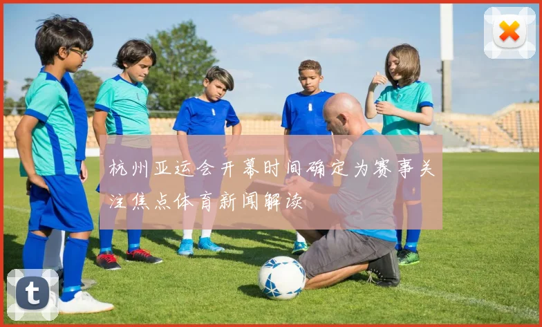 杭州亚运会开幕时间确定为赛事关注焦点体育新闻解读