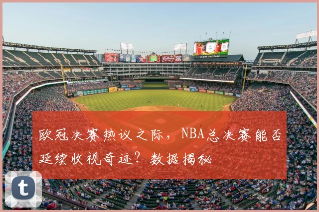 欧冠决赛热议之际，NBA总决赛能否延续收视奇迹？数据揭秘