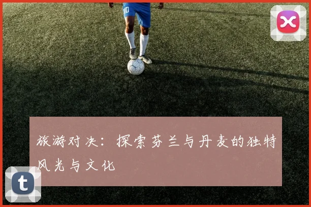 旅游对决：探索芬兰与丹麦的独特风光与文化