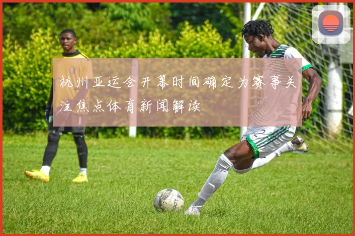 杭州亚运会开幕时间确定为赛事关注焦点体育新闻解读