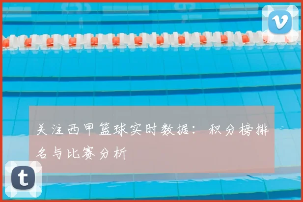关注西甲篮球实时数据：积分榜排名与比赛分析