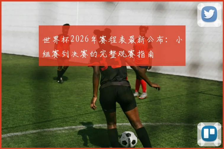 世界杯2026年赛程表最新公布：小组赛到决赛的完整观赛指南