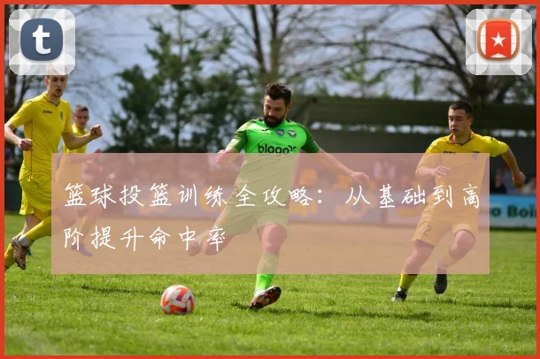 篮球投篮训练全攻略：从基础到高阶提升命中率