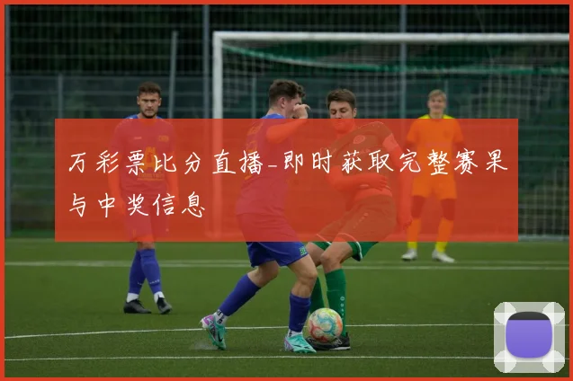 万彩票比分直播_即时获取完整赛果与中奖信息