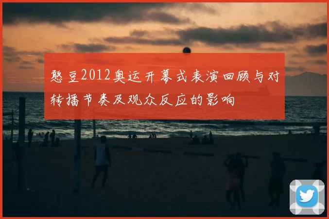 憨豆2012奥运开幕式表演回顾与对转播节奏及观众反应的影响