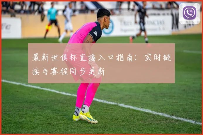 最新世俱杯直播入口指南：实时链接与赛程同步更新