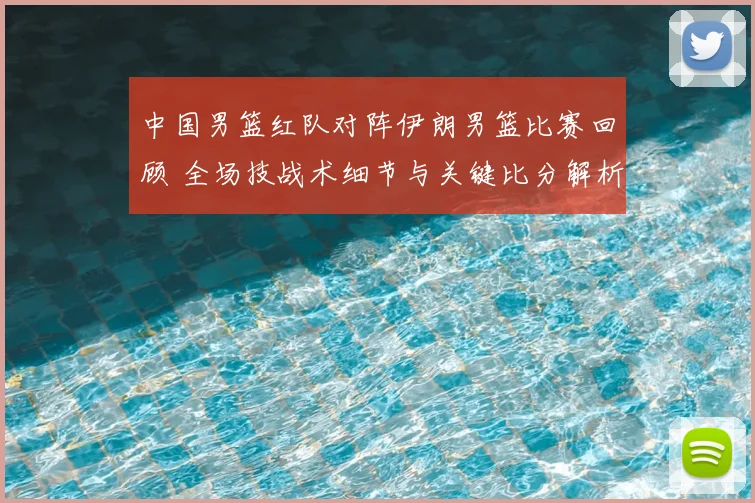 中国男篮红队对阵伊朗男篮比赛回顾 全场技战术细节与关键比分解析