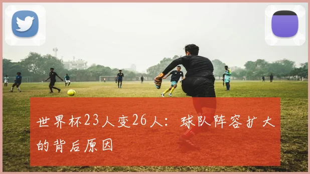 世界杯23人变26人：球队阵容扩大的背后原因