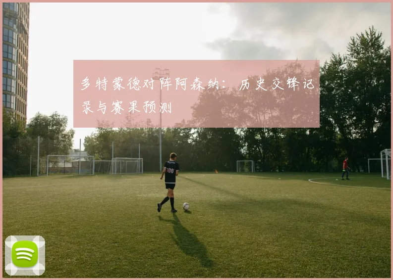 多特蒙德对阵阿森纳：历史交锋记录与赛果预测