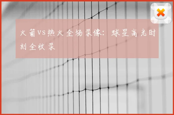 火箭vs热火全场录像：球星高光时刻全收录