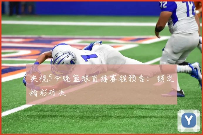 央视5今晚篮球直播赛程预告：锁定精彩对决