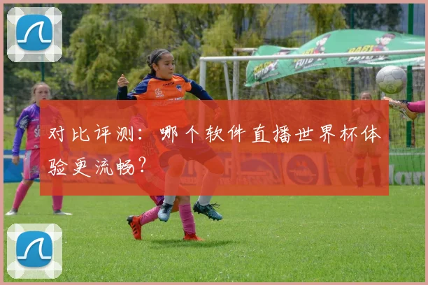 对比评测：哪个软件直播世界杯体验更流畅？