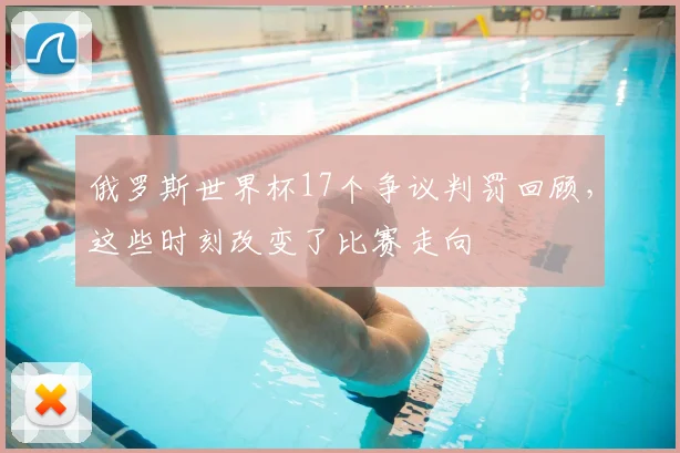 俄罗斯世界杯17个争议判罚回顾，这些时刻改变了比赛走向