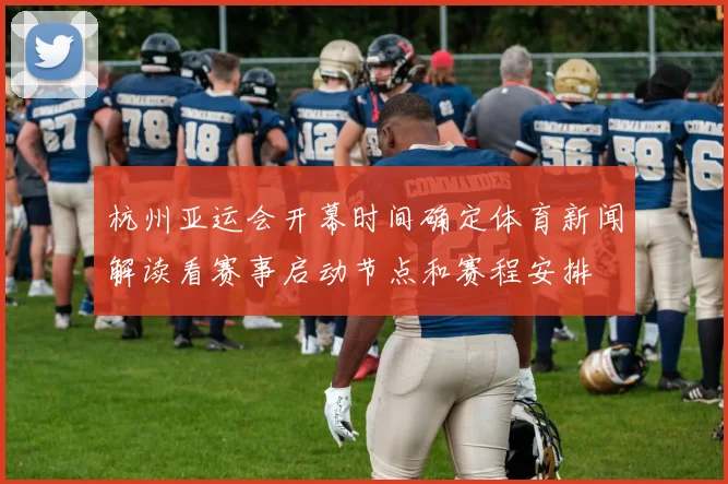 杭州亚运会开幕时间确定体育新闻解读看赛事启动节点和赛程安排