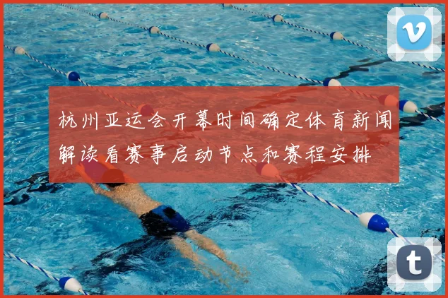 杭州亚运会开幕时间确定体育新闻解读看赛事启动节点和赛程安排