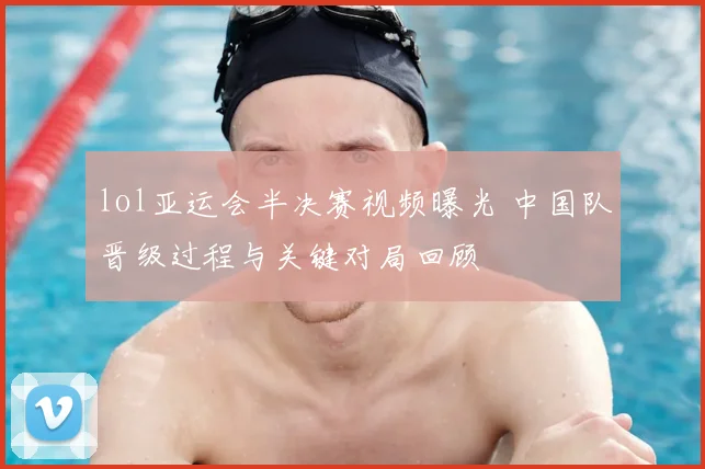 lol亚运会半决赛视频曝光 中国队晋级过程与关键对局回顾