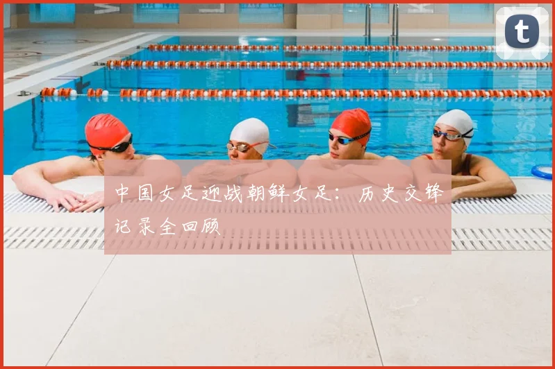 中国女足迎战朝鲜女足：历史交锋记录全回顾