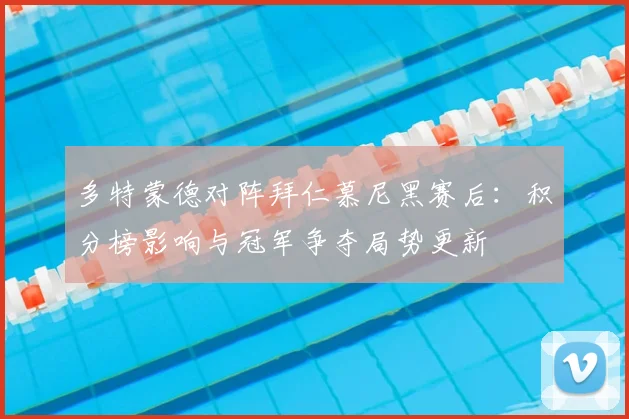 多特蒙德对阵拜仁慕尼黑赛后：积分榜影响与冠军争夺局势更新