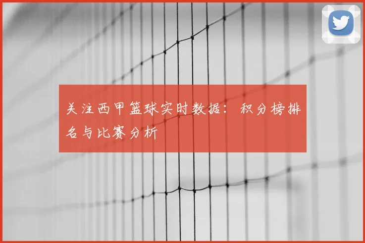 关注西甲篮球实时数据：积分榜排名与比赛分析