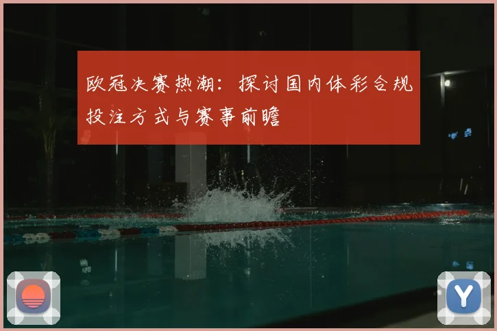 欧冠决赛热潮：探讨国内体彩合规投注方式与赛事前瞻