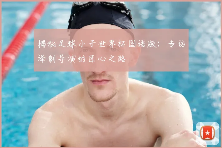 揭秘足球小子世界杯国语版：专访译制导演的匠心之路