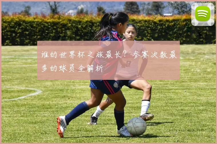 谁的世界杯之旅最长？参赛次数最多的球员全解析