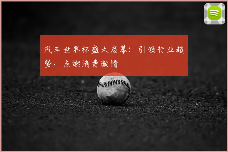 汽车世界杯盛大启幕：引领行业趋势，点燃消费激情