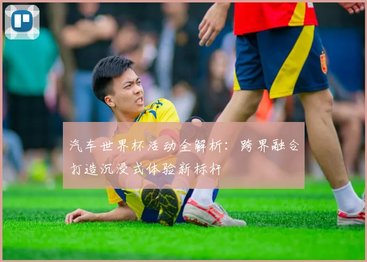 汽车世界杯活动全解析:跨界融合打造沉浸式体验新标杆
