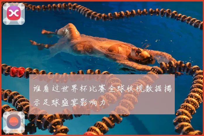 谁看过世界杯比赛全球收视数据揭示足球盛宴影响力