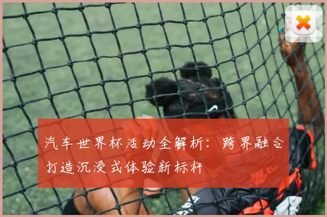 汽车世界杯活动全解析:跨界融合打造沉浸式体验新标杆