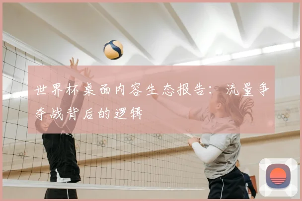 世界杯桌面内容生态报告:流量争夺战背后的逻辑