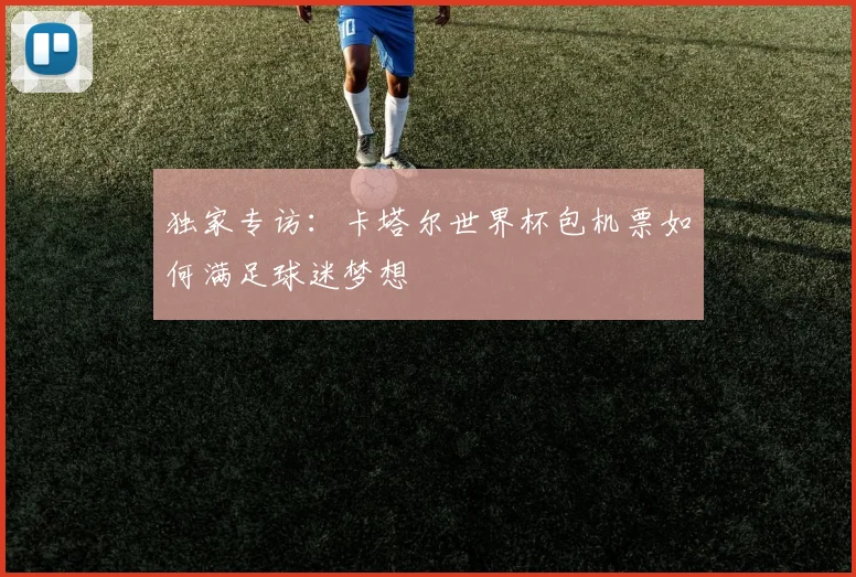 独家专访:卡塔尔世界杯包机票如何满足球迷梦想