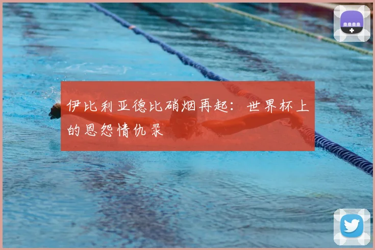 伊比利亚德比硝烟再起:世界杯上的恩怨情仇录