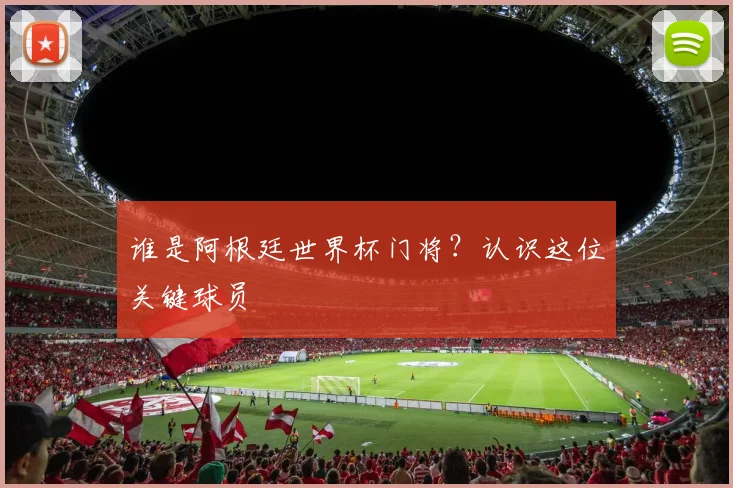 谁是阿根廷世界杯门将？认识这位关键球员