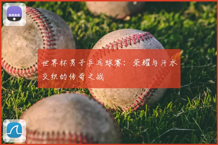 世界杯男子乒乓球赛:荣耀与汗水交织的传奇之战