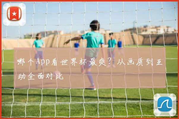哪个App看世界杯最爽？从画质到互动全面对比