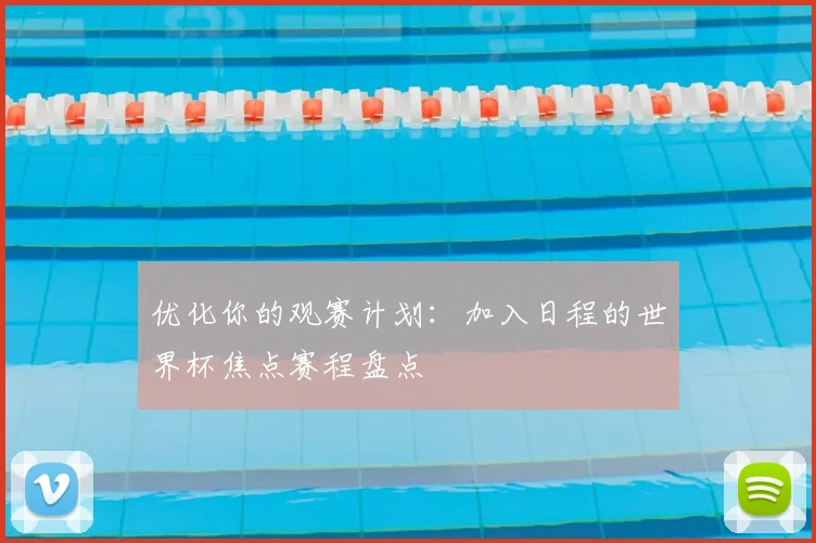 优化你的观赛计划:加入日程的世界杯焦点赛程盘点