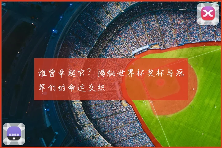 谁曾举起它？揭秘世界杯奖杯与冠军们的命运交织