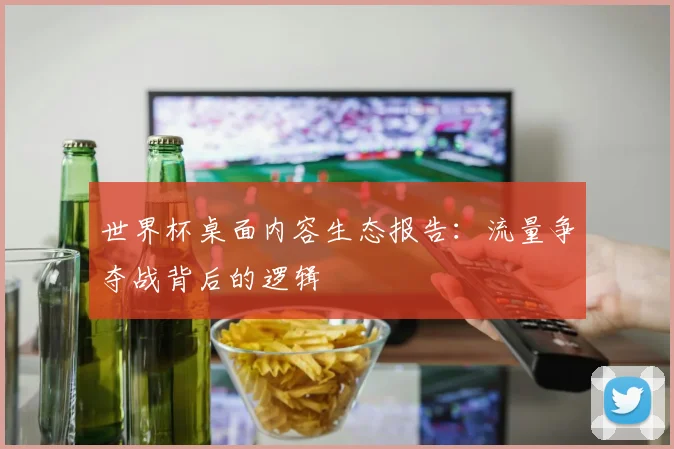 世界杯桌面内容生态报告:流量争夺战背后的逻辑