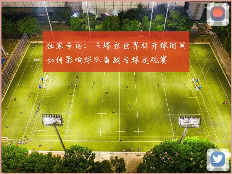 独家专访：卡塔尔世界杯开球时间如何影响球队备战与球迷观赛