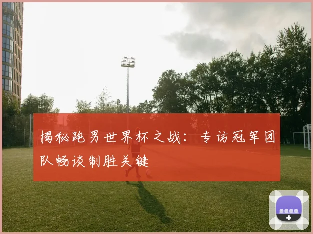 揭秘跑男世界杯之战：专访冠军团队畅谈制胜关键
