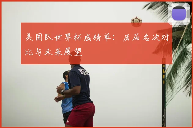 美国队世界杯成绩单:历届名次对比与未来展望