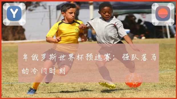 年俄罗斯世界杯预选赛：强队落马的冷门时刻