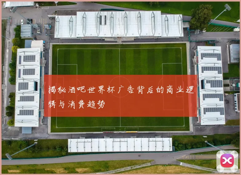 揭秘酒吧世界杯广告背后的商业逻辑与消费趋势