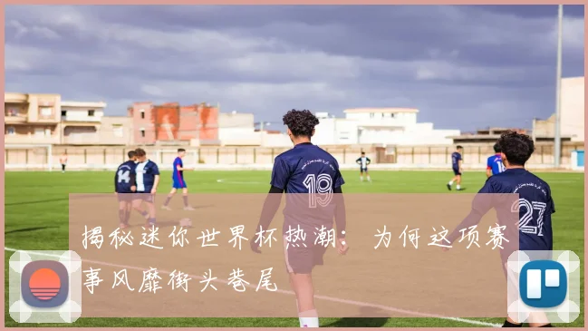 揭秘迷你世界杯热潮：为何这项赛事风靡街头巷尾
