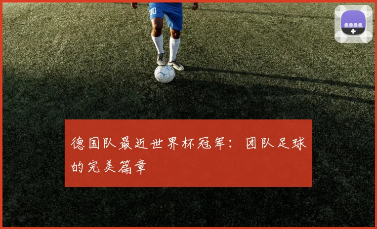 德国队最近世界杯冠军：团队足球的完美篇章