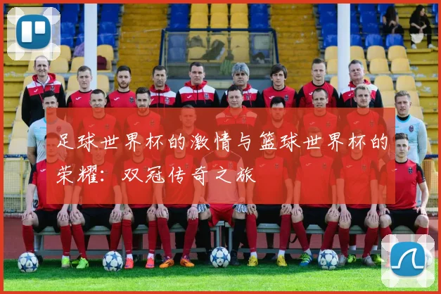 足球世界杯的激情与篮球世界杯的荣耀：双冠传奇之旅