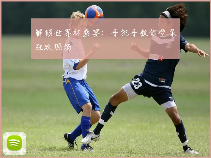 解锁世界杯盛宴：手把手教你登录狂欢现场